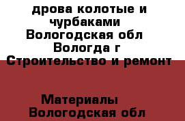 дрова колотые и чурбаками - Вологодская обл., Вологда г. Строительство и ремонт » Материалы   . Вологодская обл.